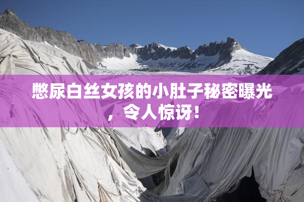憋尿白丝女孩的小肚子秘密曝光，令人惊讶！