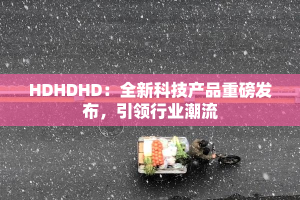 HDHDHD：全新科技产品重磅发布，引领行业潮流