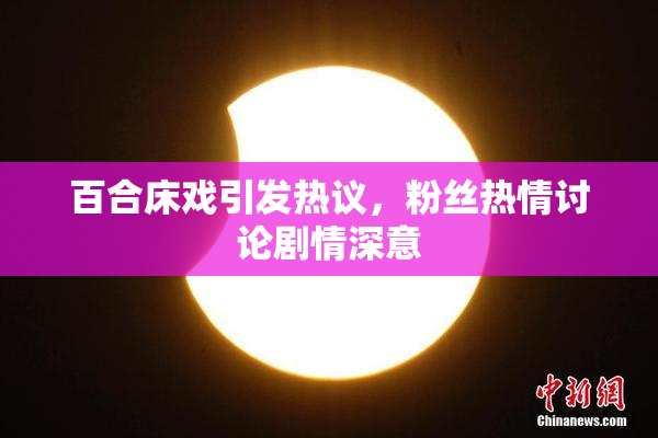 百合床戏引发热议，粉丝热情讨论剧情深意