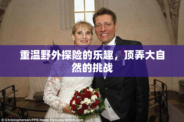 重温野外探险的乐趣，顶弄大自然的挑战