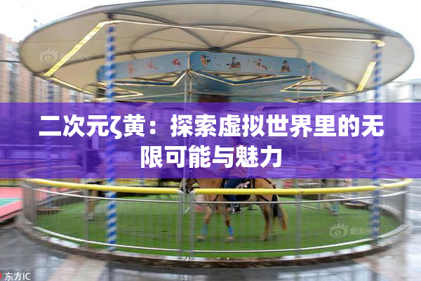 二次元ζ黄：探索虚拟世界里的无限可能与魅力