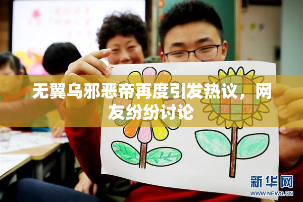 无翼乌邪恶帝再度引发热议，网友纷纷讨论