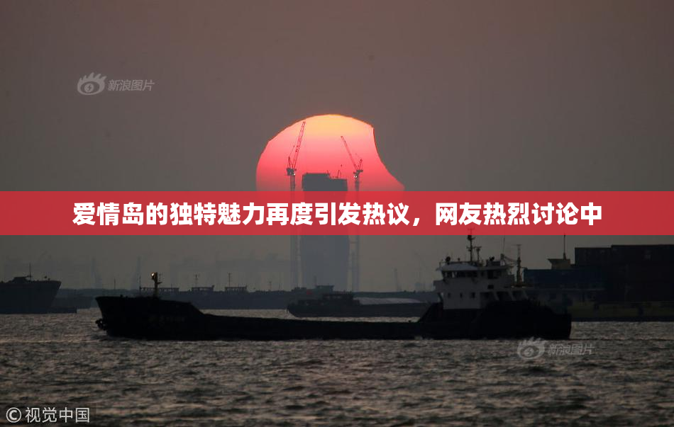 爱情岛的独特魅力再度引发热议，网友热烈讨论中