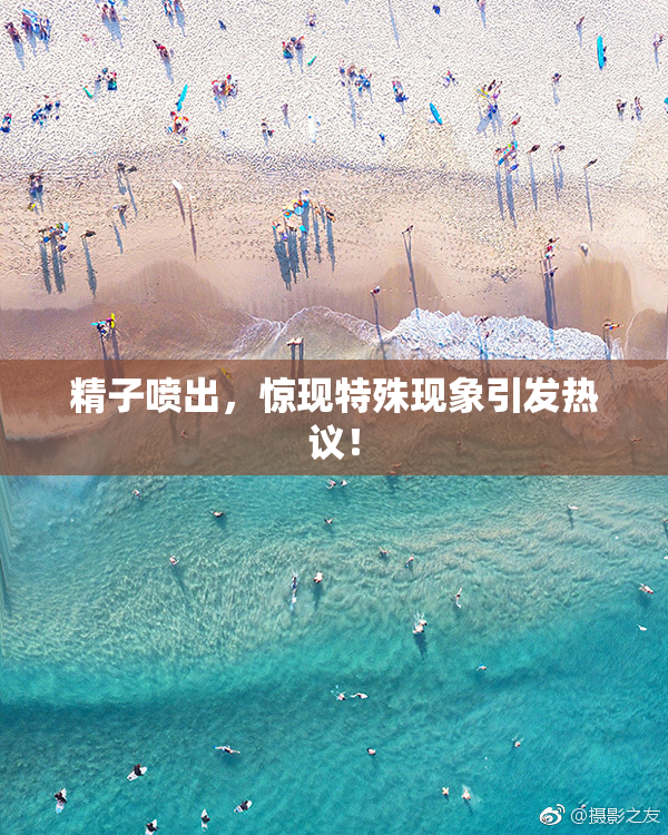 精子喷出，惊现特殊现象引发热议！