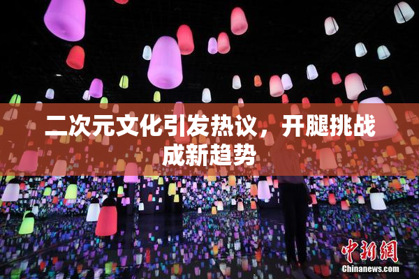 二次元文化引发热议，开腿挑战成新趋势