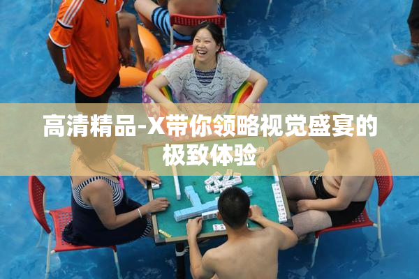 高清精品-X带你领略视觉盛宴的极致体验