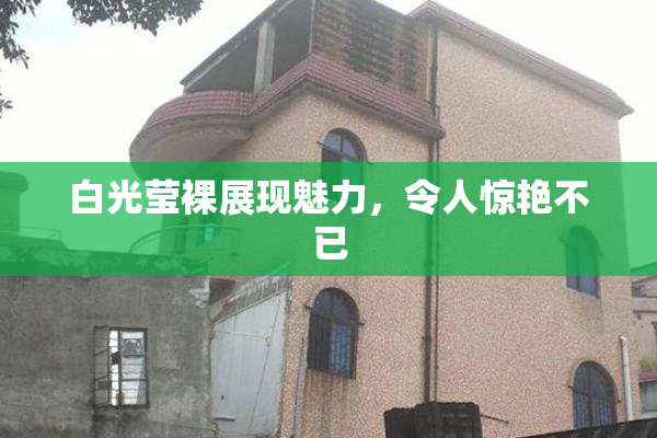 白光莹裸展现魅力，令人惊艳不已
