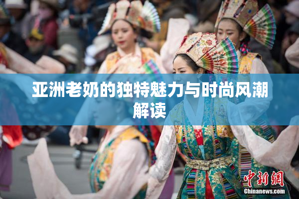 亚洲老奶的独特魅力与时尚风潮解读