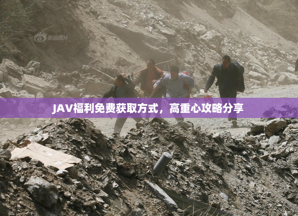 JAV福利免费获取方式，高重心攻略分享