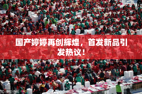 国产婷婷再创辉煌，首发新品引发热议！