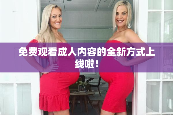 免费观看成人内容的全新方式上线啦！