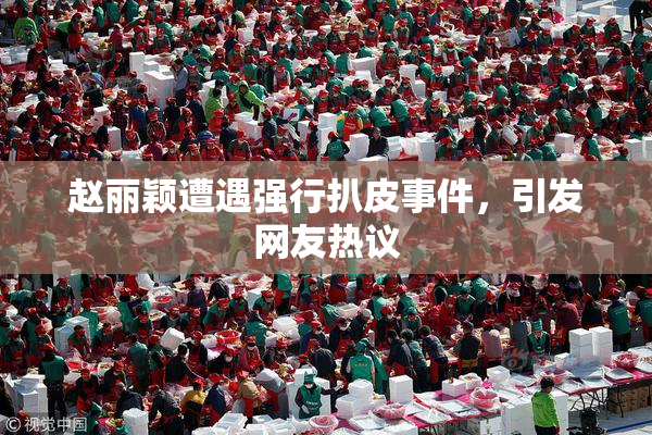 赵丽颖遭遇强行扒皮事件，引发网友热议