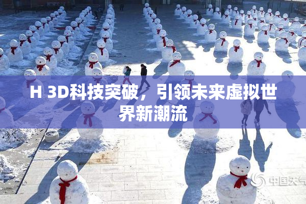 H 3D科技突破，引领未来虚拟世界新潮流