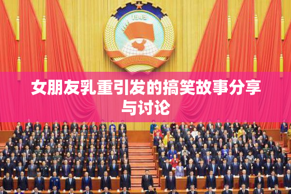 女朋友乳重引发的搞笑故事分享与讨论