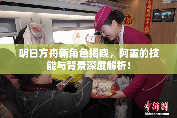 明日方舟新角色揭晓，阿重的技能与背景深度解析！