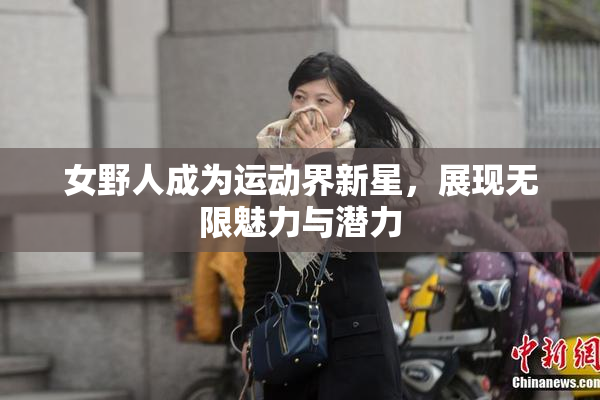 女野人成为运动界新星，展现无限魅力与潜力