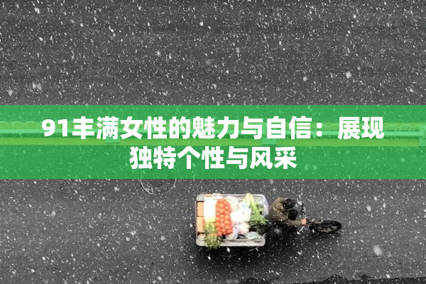 91丰满女性的魅力与自信：展现独特个性与风采