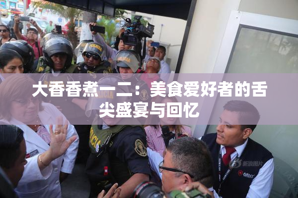 大香香煮一二：美食爱好者的舌尖盛宴与回忆