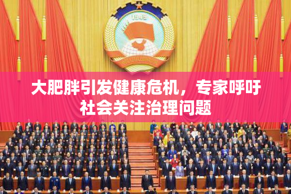 大肥胖引发健康危机，专家呼吁社会关注治理问题