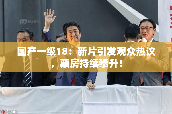 国产一级18：新片引发观众热议，票房持续攀升！