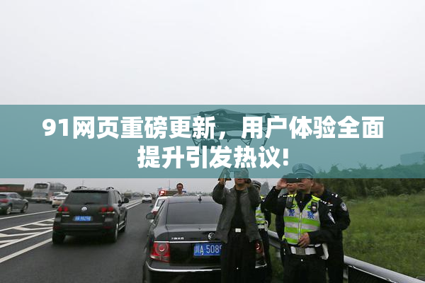 91网页重磅更新，用户体验全面提升引发热议!