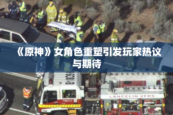 《原神》女角色重塑引发玩家热议与期待