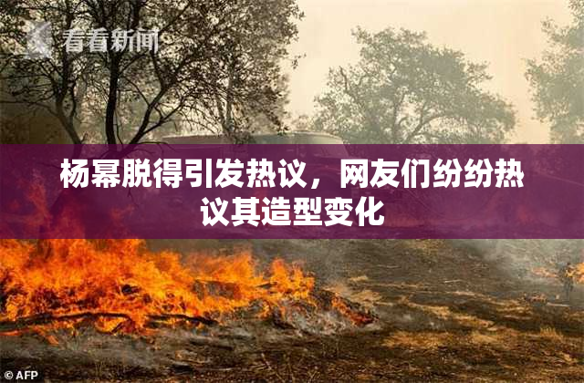 杨幂脱得引发热议，网友们纷纷热议其造型变化