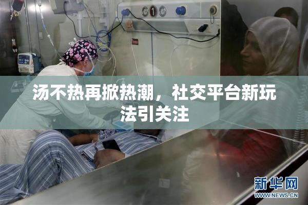 汤不热再掀热潮，社交平台新玩法引关注
