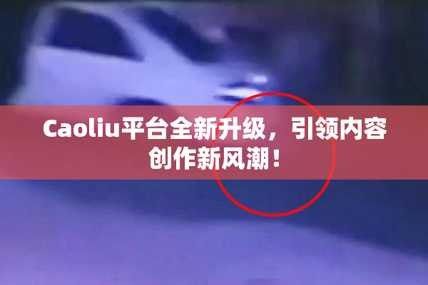 Caoliu平台全新升级，引领内容创作新风潮！