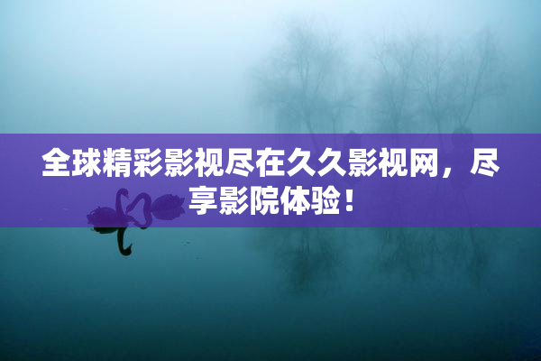全球精彩影视尽在久久影视网，尽享影院体验！