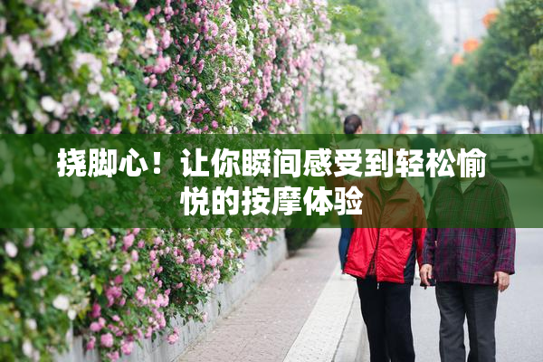 挠脚心！让你瞬间感受到轻松愉悦的按摩体验