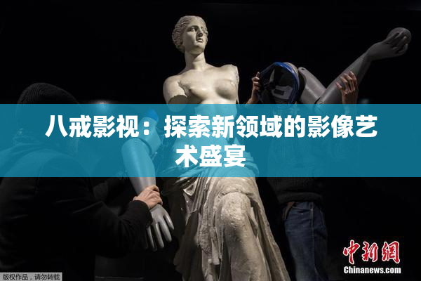 八戒影视：探索新领域的影像艺术盛宴