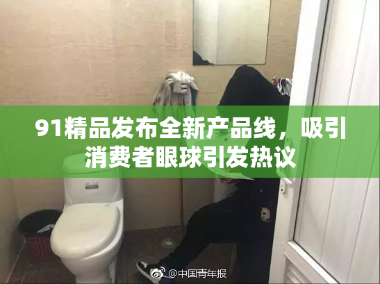 91精品发布全新产品线，吸引消费者眼球引发热议
