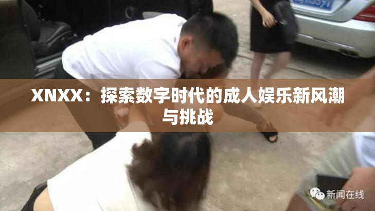 XNXX：探索数字时代的成人娱乐新风潮与挑战