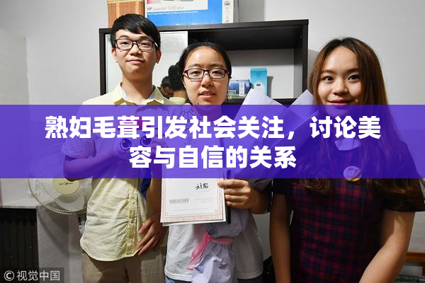 熟妇毛葺引发社会关注，讨论美容与自信的关系