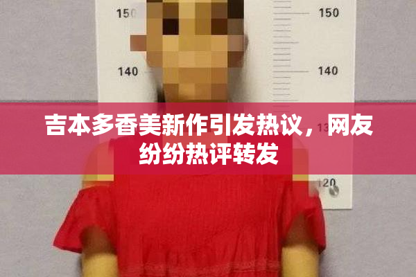 吉本多香美新作引发热议，网友纷纷热评转发