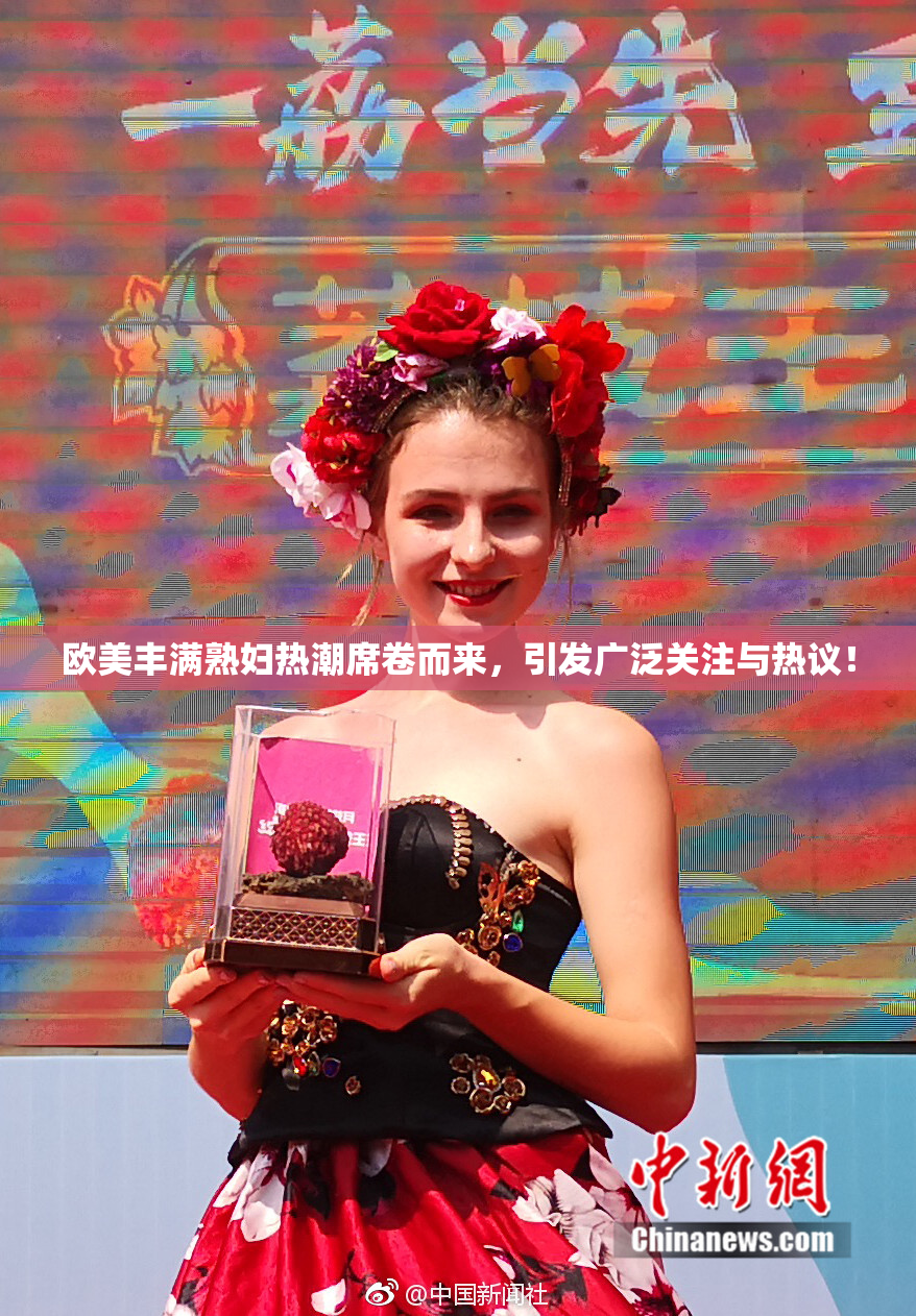 欧美丰满熟妇热潮席卷而来，引发广泛关注与热议！
