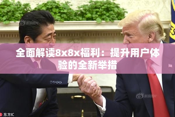 全面解读8x8x福利：提升用户体验的全新举措