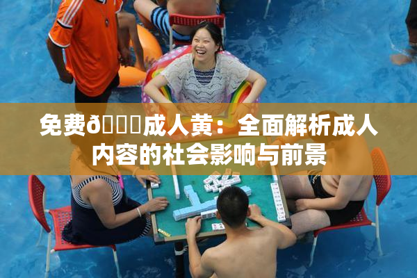 免费🔞成人黄：全面解析成人内容的社会影响与前景