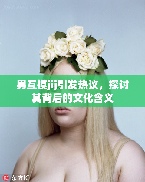 男互摸jij引发热议，探讨其背后的文化含义
