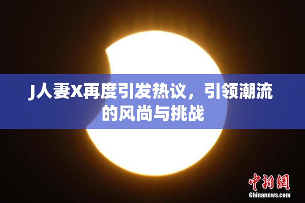 J人妻X再度引发热议，引领潮流的风尚与挑战