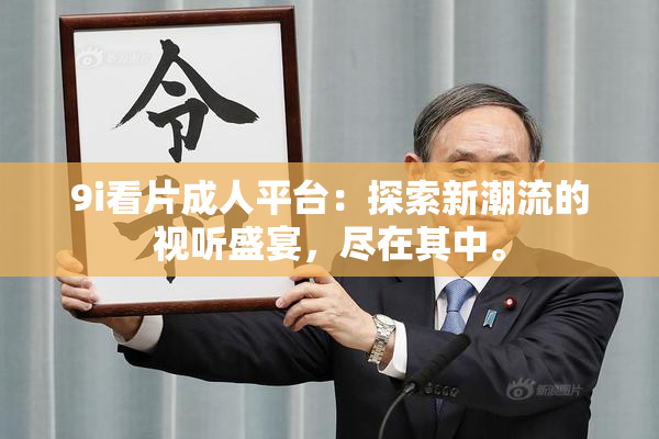 9i看片成人平台：探索新潮流的视听盛宴，尽在其中。