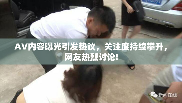 AV内容曝光引发热议，关注度持续攀升，网友热烈讨论!