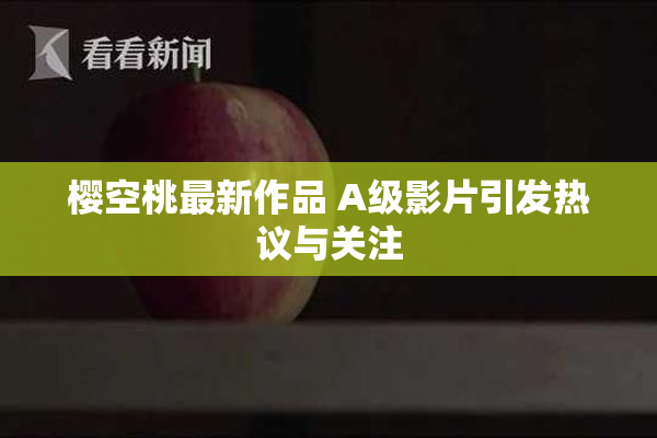 樱空桃最新作品 A级影片引发热议与关注