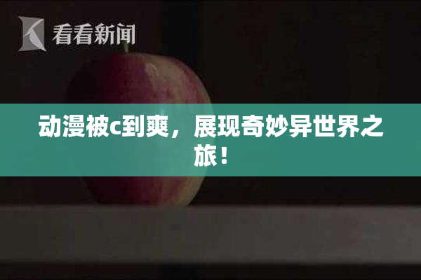 动漫被c到爽，展现奇妙异世界之旅！