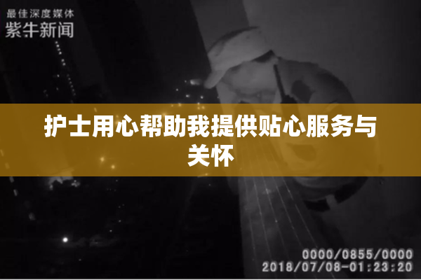护士用心帮助我提供贴心服务与关怀