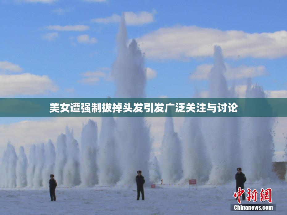 美女遭强制拔掉头发引发广泛关注与讨论