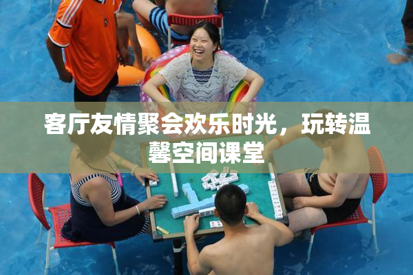 客厅友情聚会欢乐时光，玩转温馨空间课堂