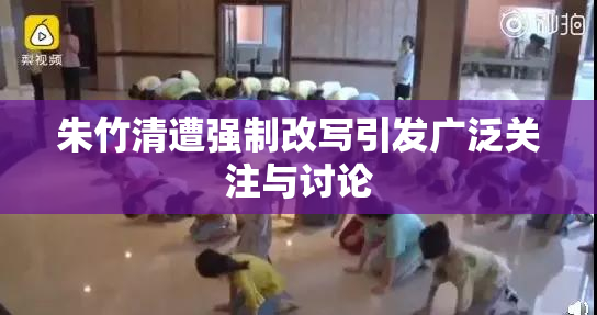 朱竹清遭强制改写引发广泛关注与讨论