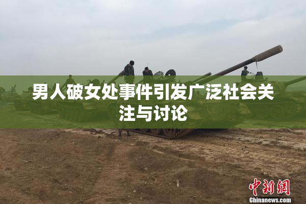 男人破女处事件引发广泛社会关注与讨论